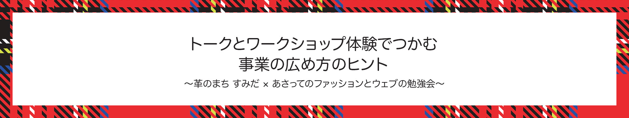 トークとワークショップ体験でつかむ 事業の広め方のヒント 〜革のまち すみだ × あさってのファッションとウェブの勉強会〜